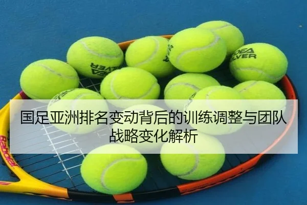 国足亚洲排名变动背后的训练调整与团队战略变化解析