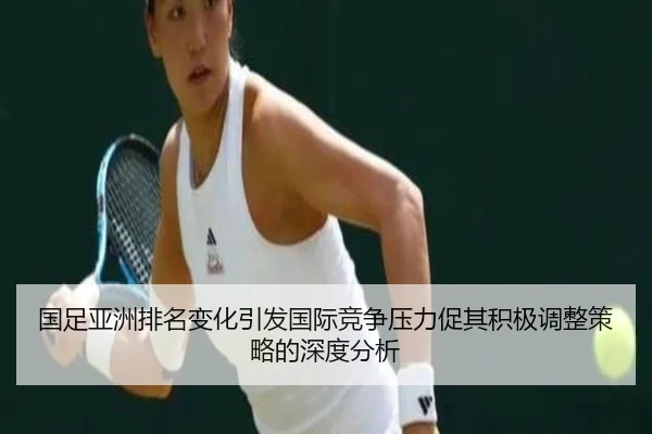 国足亚洲排名变化引发国际竞争压力促其积极调整策略的深度分析